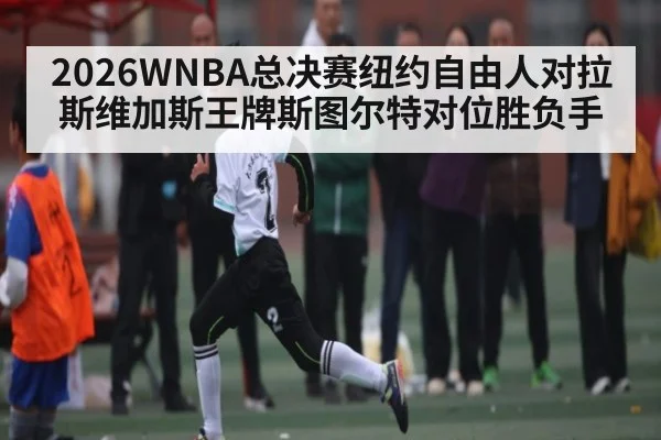 2026WNBA总决赛纽约自由人对拉斯维加斯王牌斯图尔特对位胜负手