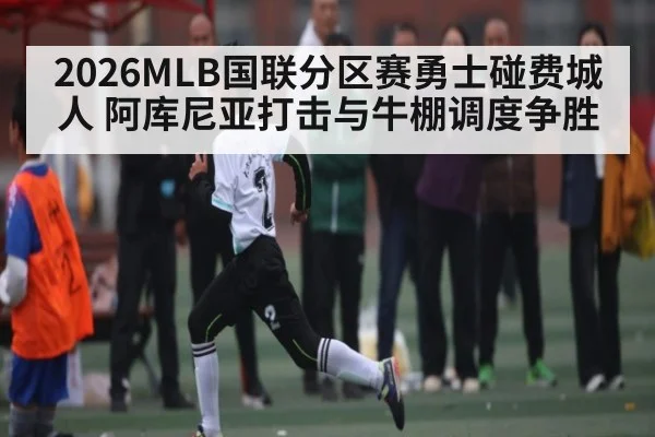 2026MLB国联分区赛勇士碰费城人 阿库尼亚打击与牛棚调度争胜