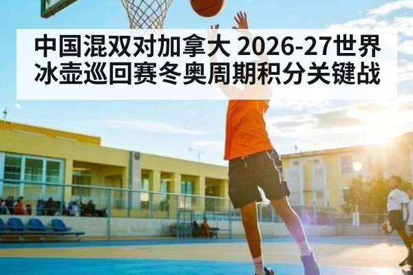 中国混双对加拿大 2026-27世界冰壶巡回赛冬奥周期积分关键战