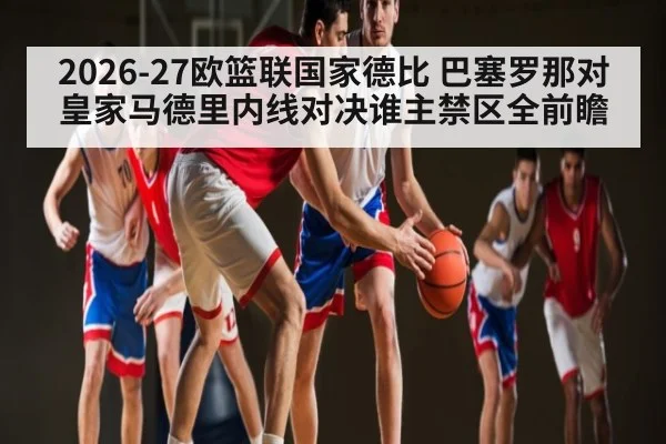 2026-27欧篮联国家德比 巴塞罗那对皇家马德里内线对决谁主禁区全前瞻